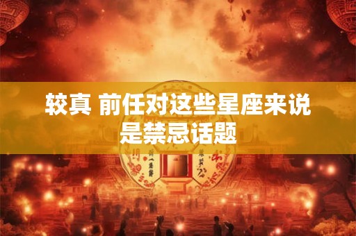 较真 前任对这些星座来说是禁忌话题