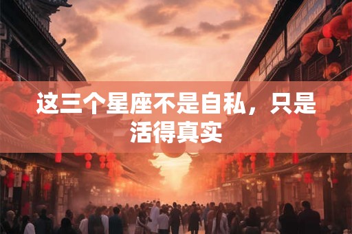 这三个星座不是自私，只是活得真实