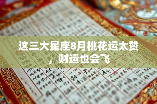 详细阅读:这三大星座8月桃花运太赞,财运也会飞 这三大星座8月桃花运太赞,财运也会飞