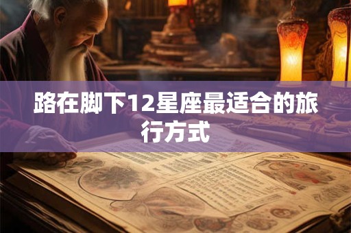 路在脚下12星座最适合的旅行方式 路在脚下12星座最适合的旅行方式