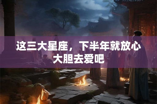 这三大星座，下半年就放心大胆去爱吧