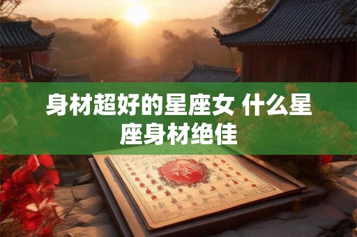 身材超好的星座女 什么星座身材绝佳