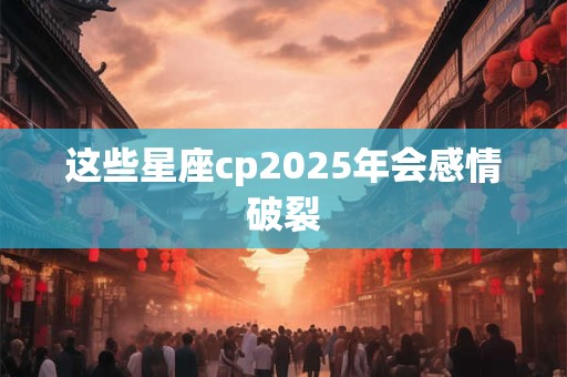 这些星座cp2025年会感情破裂