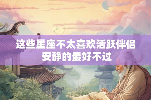 这些星座不太喜欢活跃伴侣 安静的最好不过