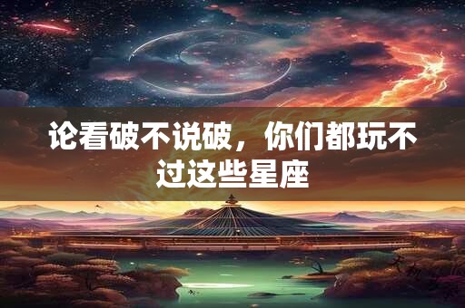 论看破不说破，你们都玩不过这些星座