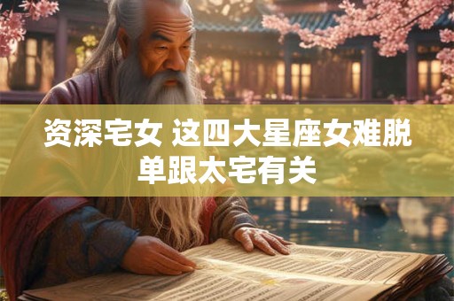 资深宅女 这四大星座女难脱单跟太宅有关