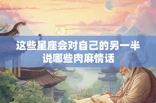 这些星座会对自己的另一半说哪些肉麻情话