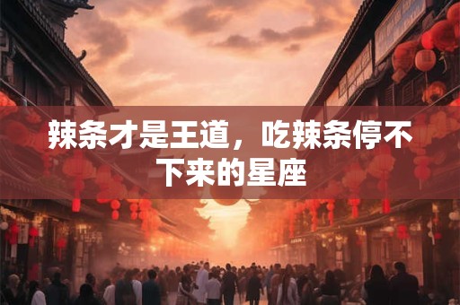 辣条才是王道，吃辣条停不下来的星座