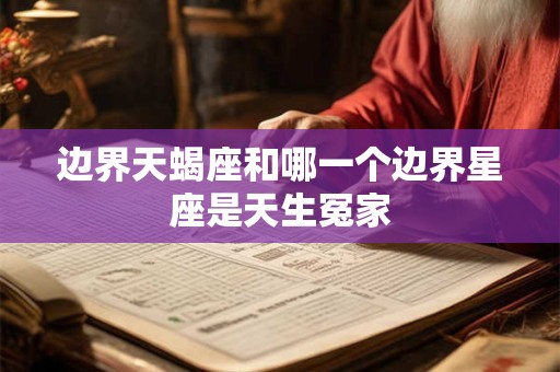 边界天蝎座和哪一个边界星座是天生冤家