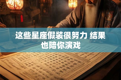 详细阅读:这些星座假装很努力 结果也陪你演戏 这些星座假装很努力 结果也陪你演戏