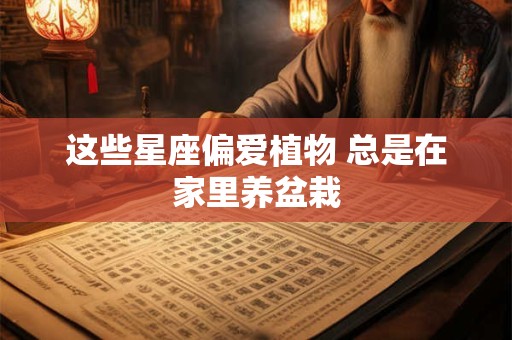 这些星座偏爱植物 总是在家里养盆栽