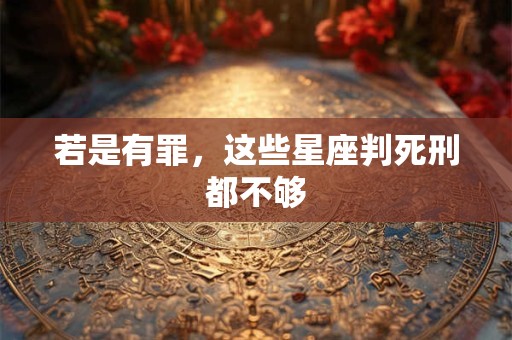 若是有罪，这些星座判死刑都不够