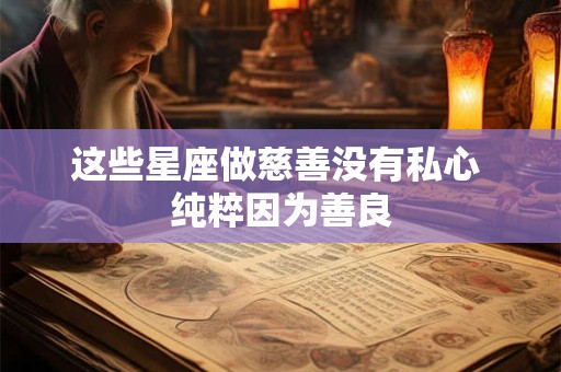 这些星座做慈善没有私心 纯粹因为善良
