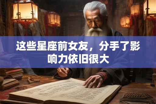 这些星座前女友，分手了影响力依旧很大
