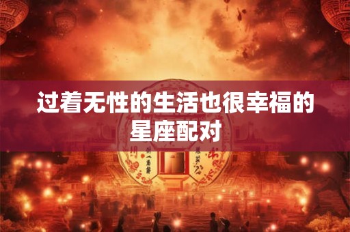 过着无性的生活也很幸福的星座配对