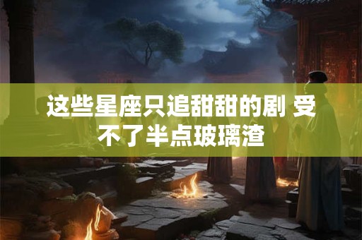 这些星座只追甜甜的剧 受不了半点玻璃渣