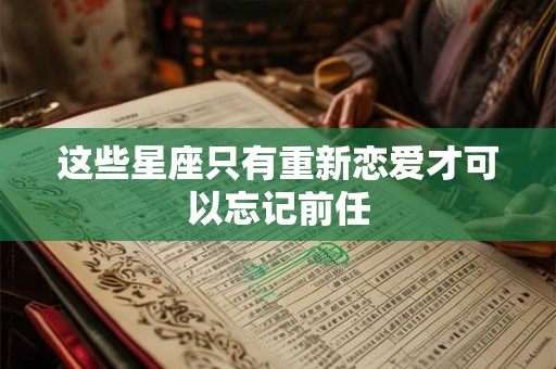 这些星座只有重新恋爱才可以忘记前任