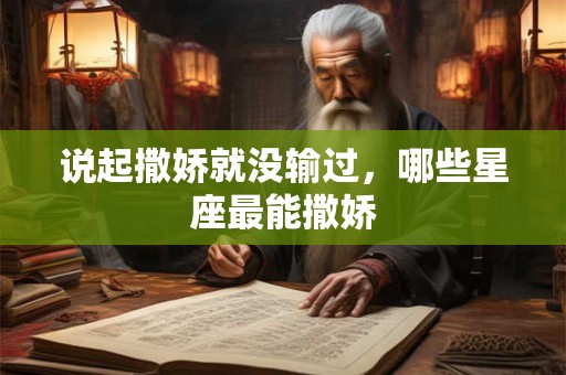 说起撒娇就没输过，哪些星座最能撒娇