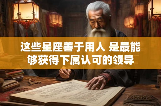 这些星座善于用人 是最能够获得下属认可的领导