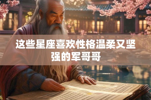 这些星座喜欢性格温柔又坚强的军哥哥