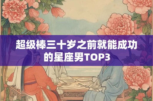 超级棒三十岁之前就能成功的星座男TOP3