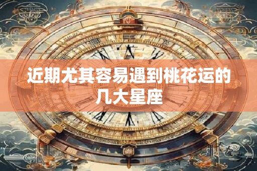 详细阅读:近期尤其容易遇到桃花运的几大星座 近期尤其容易遇到桃花运的几大星座