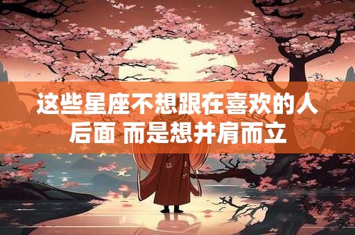 这些星座不想跟在喜欢的人后面 而是想并肩而立
