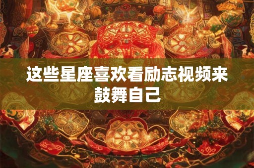 这些星座喜欢看励志视频来鼓舞自己