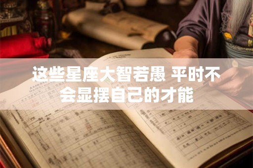 这些星座大智若愚 平时不会显摆自己的才能