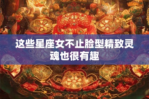 这些星座女不止脸型精致灵魂也很有趣