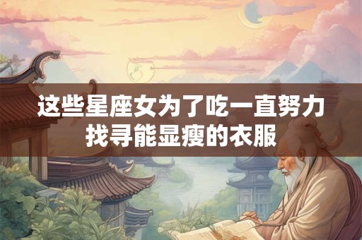 这些星座女为了吃一直努力找寻能显瘦的衣服