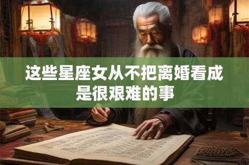 这些星座女从不把离婚看成是很艰难的事