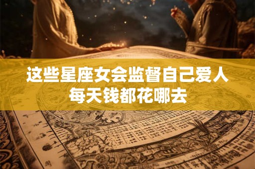 这些星座女会监督自己爱人每天钱都花哪去