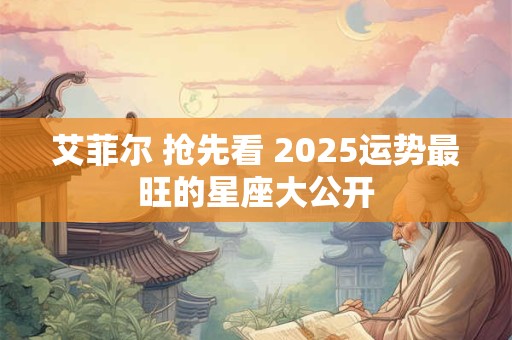 艾菲尔 抢先看 2025运势最旺的星座大公开