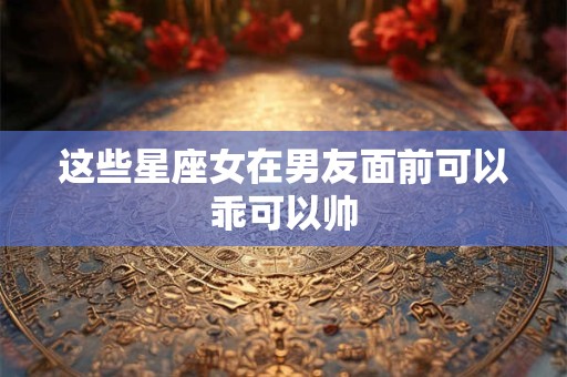 这些星座女在男友面前可以乖可以帅