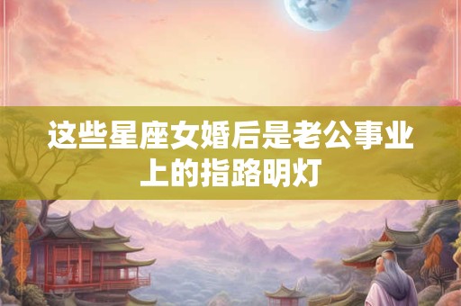 这些星座女婚后是老公事业上的指路明灯