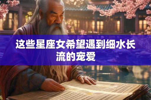 这些星座女希望遇到细水长流的宠爱