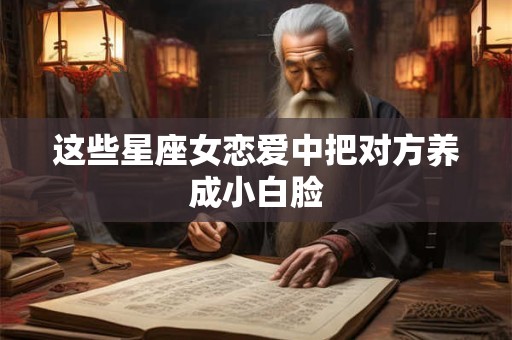 这些星座女恋爱中把对方养成小白脸