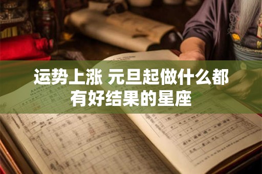 运势上涨 元旦起做什么都有好结果的星座