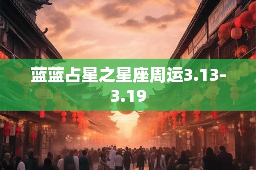 详细阅读:蓝蓝占星之星座周运3.13-3.19 蓝蓝占星之星座周运3.13-3.19