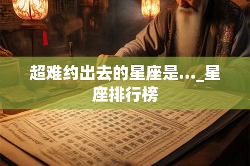超难约出去的星座是…_星座排行榜