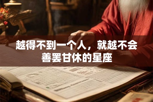 详细阅读:越得不到一个人,就越不会善罢甘休的星座 越得不到一个人,就越不会善罢甘休的星座