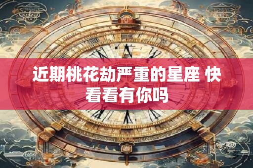近期桃花劫严重的星座 快看看有你吗