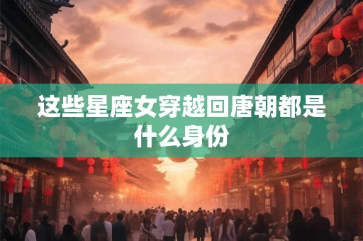 这些星座女穿越回唐朝都是什么身份