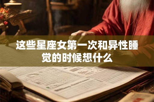 这些星座女第一次和异性睡觉的时候想什么
