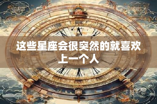 这些星座会很突然的就喜欢上一个人