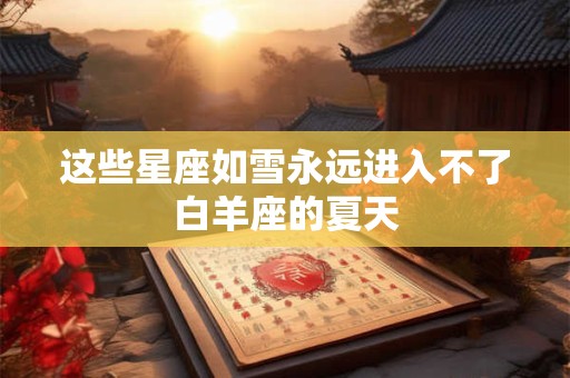 详细阅读:这些星座如雪永远进入不了白羊座的夏天 这些星座如雪永远进入不了白羊座的夏天