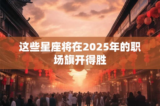 详细阅读:这些星座将在2025年的职场旗开得胜 这些星座将在2025年的职场旗开得胜