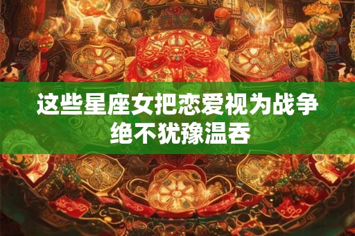 详细阅读:这些星座女把恋爱视为战争 绝不犹豫温吞 这些星座女把恋爱视为战争 绝不犹豫温吞