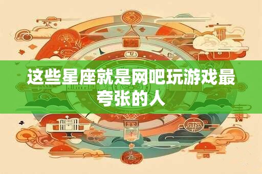 这些星座就是网吧玩游戏最夸张的人